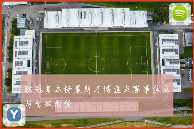 欧冠基本榜最新万博盘点赛事焦点与晋级形势
